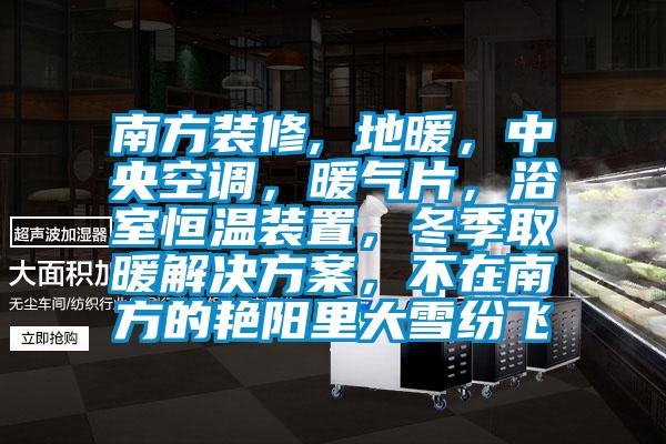 南方裝修, 地暖，中央空調，暖氣片，浴室恒溫裝置，冬季取暖解決方案，不在南方的艷陽里大雪紛飛