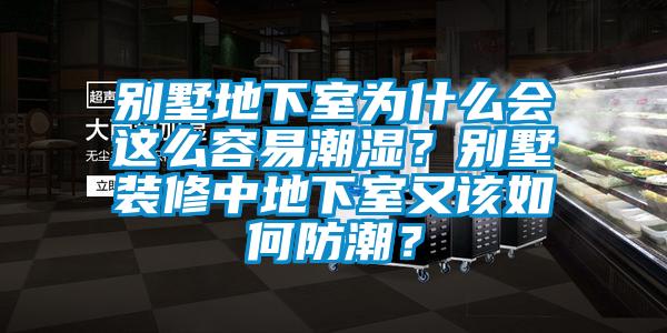 別墅地下室為什么會(huì)這么容易潮濕？別墅裝修中地下室又該如何防潮？