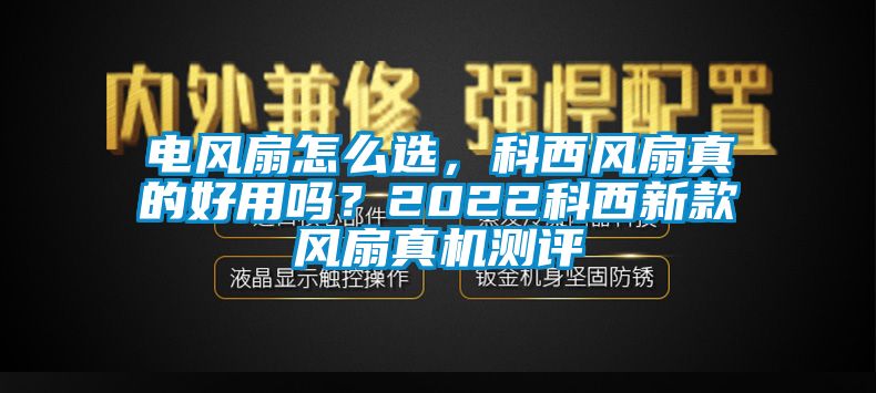 電風(fēng)扇怎么選，科西風(fēng)扇真的好用嗎？2022科西新款風(fēng)扇真機(jī)測(cè)評(píng)