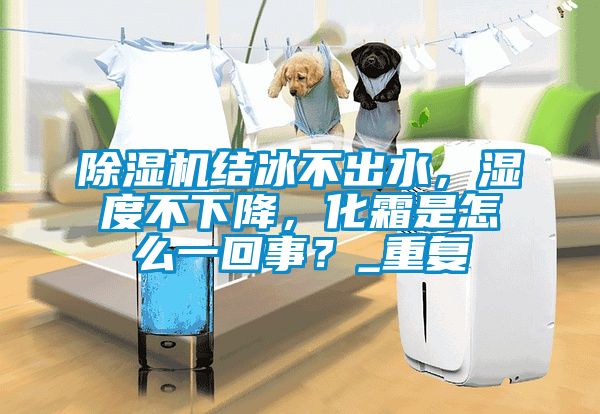 除濕機結冰不出水，濕度不下降，化霜是怎么一回事？_重復